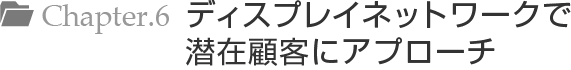 Chapter.6 ディスプレイネットワークで潜在顧客にアプローチ