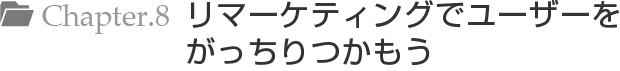 Chapter.8 リマーケティングでユーザーをがっちりつかもう