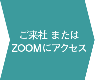 ご来社 または ZOOMにアクセス