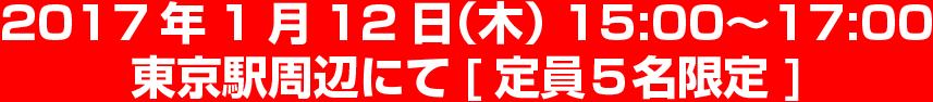 2017年1月12日（木） 15:00〜17:00 東京駅周辺にて[定員５名限定 ]