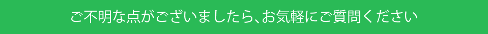 ご不明な点がございましたら、お気軽にご質問ください