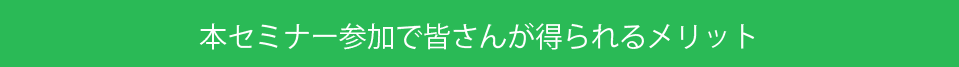 本セミナー参加で皆さんが得られるメリット