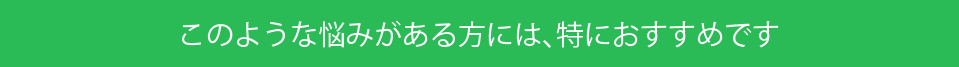 このような悩みがある方には、特におすすめです